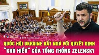 Điểm nóng quốc tế: Quốc hội Ukraine bất ngờ với quyết định “khó hiểu” của Tổng thống Zelensky