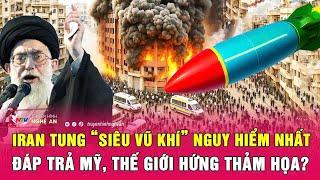 Điểm nóng thế giới: Iran tung “siêu vũ khí” nguy hiểm nhất đáp trả Mỹ, thế giới hứng thảm họa?