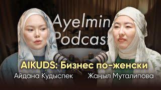 Aikuds - Как построить бизнес женщине в исламе? AYELMIN подкаст | Айдана Кудысбек | Жаныл Муталипова