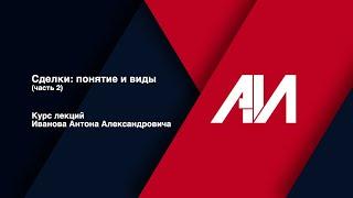 [Лекция 27] ГРАЖДАНСКОЕ ПРАВО. Общая часть. Тема: Сделки: понятие и виды (часть 2)