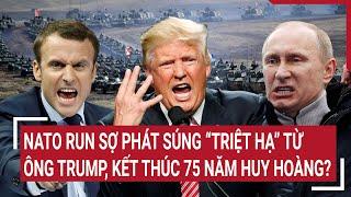 Điểm nóng Thế giới: NATO run sợ phát súng “triệt hạ” từ ông Trump, kết thúc 75 năm huy hoàng?