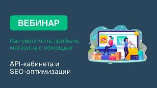 Вебинар: Как увеличить прибыль магазина с помощью API кабинета и SEO оптимизации