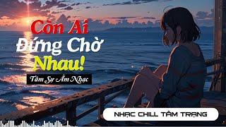 Còn Ai Đứng Chờ Nhau - Nhạc chill tâm trạng buồn | Giai điệu tâm hồn | Tâm Sự Âm Nhạc