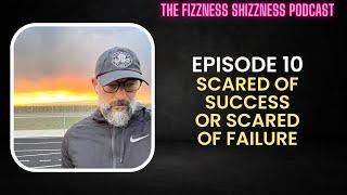 Ep. 10 - Scared of Success or Scared of Failure - The Fizzness Shizzness Podcast