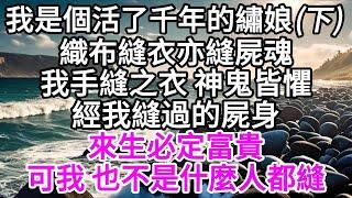 （下）我是個活了千年的繡娘，織布縫衣，亦縫屍魂，我手縫之衣，神鬼皆懼，經我縫過的屍身，來生必定富貴，可我，也不是什麼人都縫 【美好人生】