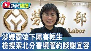 涉嫌霸凌下屬害輕生 檢搜索北分署境管約談謝宜容｜華視新聞 20241210｜新聞推播