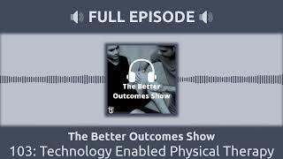 103: Technology Enabled Physical Therapy | The Better Outcomes Show