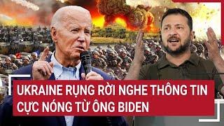 Điểm nóng Thế giới: Ukraine rụng rời nghe thông tin cực nóng từ ông Biden