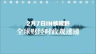 2月7日 每日全球财经时政速递  IN核视野信息差