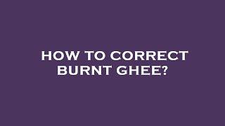 How to correct burnt ghee?