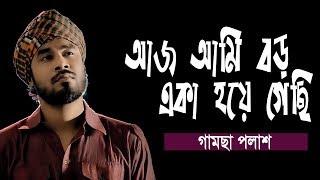 Aj Ami Boro Eka Hoya Gechi | আজ আমি বড় একা হয়ে গেছি | Gamcha Palash | New Bangla Baul Song 2019