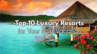 Top 10 Luxury Resorts for Your Next Vacation | Best Exotic Destinations for 2024