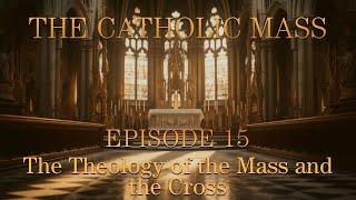 The Theology of the Mass and the Cross - The Catholic Mass - Episode 15