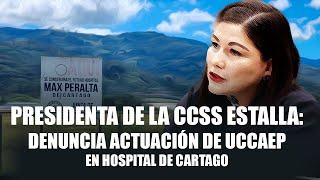 Presidenta de la CCSS Estalla: Denuncia Actuación de UCCAEP en Hospital de Cartago #política