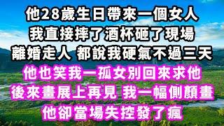 他28歲生日帶來一個女人，我直接摔了酒杯砸了現場離婚走人，都說我硬氣不過三天，他也笑我一孤女別回來求他，後來畫展上再見我一幅側顏畫，他卻當場失控發了瘋#爽文完結#一口氣看完#小三#豪門#霸總