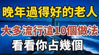 晚年過得好的老人，大多流行這10種做法，看看你占幾個？【中老年心語】#養老 #幸福#人生 #晚年幸福 #深夜#讀書 #養生 #佛 #為人處世#哲理