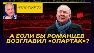 ВЕЧЕРНИЙ АБРАМОВ / А ЕСЛИ БЫ «СПАРТАК» ВОЗГЛАВИЛ РОМАНЦЕВ?