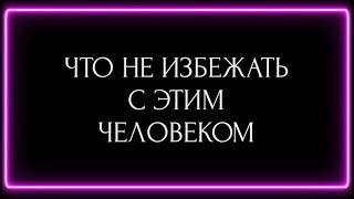 ЧТО НЕ ИЗБЕЖАТЬ С ЭТИМ ЧЕЛОВЕКОМ ?