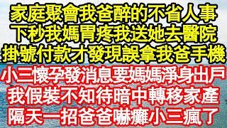 家庭聚會我爸醉的不省人事，下秒我媽胃疼我送她去醫院，掛號付款時才發現誤拿我爸手機，小三懷孕發消息要我媽淨身出戶，我假裝不知待媽媽痊愈，出院我一招爸爸嚇癱小三瘋了真情故事會||老年故事||情感需求