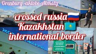 crossing Russia Kazakhstan border| orenburg aktobe  Almaty