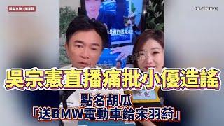 【爆氣反擊】吳宗憲直播痛批小優造謠！點名胡瓜「送BMW電動車給宋羽葤」真相全曝光️ #吴宗宪 #小优 #宋羽葤