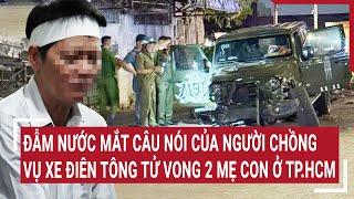 Đẫm nước mắt câu nói của người chồng vụ xe điên tông tử vong 2 mẹ con ở TP.HCM | Vấn đề hôm nay