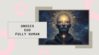 Gnosis, Ego, and Becoming Fully Human