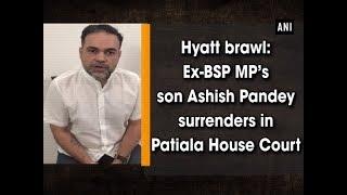 Hyatt brawl: Ex-BSP MP’s son Ashish Pandey surrenders in Patiala House Court - #ANI News