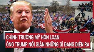 Điểm nóng thế giới: Chính trường Mỹ hỗn loạn, ông Trump nổi giận những gì đang diễn ra