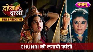 Kyu Lagayi Vindhya Devi Ne Chunri Ko Phansi? | FULL EPISODE- 103 | Dahej Daasi | Nazara TV