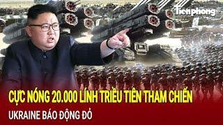 Toàn cảnh quốc tế: Có hay không 20.000 lính Triều Tiên tham chiến, Ukraine báo động đỏ?