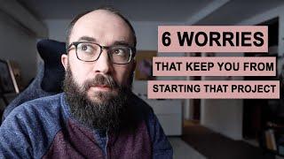 6 Worries That Keep You From Starting That Project