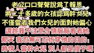 老公口口聲聲說為了報恩，將二十多歲的女孩認為幹女兒，不僅當著我們女兒的面對她偏心，還趁我不注意含情脈脈看著她，那天 我忍無可忍拆穿他的目的：，將情人當幹女兒 別人都是傻子嗎