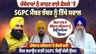 ਜੱਥੇਦਾਰਾਂ ਨੂੰ ਲਾਹੁਣ ਵਾਲ਼ੇ ਫੈਸਲੇ 'ਤੇ SGPC ਮੈਂਬਰ ਝੱਬਰ ਨੂੰ ਤਿੱਖੇ ਸਵਾਲ,ਜੱਥੇਦਾਰ ਸਹਿਬਾਨ ਨੂੰ ਕਿਉਂ ਲਾਹਿਆ