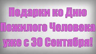 Подарки ко Дню Пожилого Человека уже с 30 Сентября!