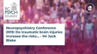 Neuropsychiatry Conference 2019: Do traumatic brain injuries increase the risks... - Mr Jack Blake