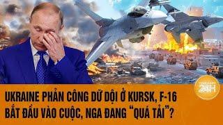 Thời sự quốc tế: Ukraine phản công dữ dội ở Kursk, F-16 bắt đầu vào cuộc, Nga đang “quá tải”?