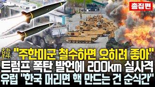 트럼프 폭탄 발언에 한국, 차라리 주한미군 철수 선언 | 200km 실사격 위용 과시하자 유럽이 한국 핵 무장 지지 발언