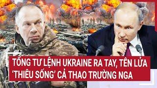 Điểm nóng Thế giới: Tổng tư lệnh Ukraine ra tay, tên lửa ‘thiêu sống’ cả thao trường Nga