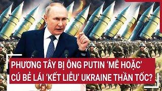 Thời sự quốc tế: Phương Tây bị Nga ‘mê hoặc’, cú bẻ lái ‘kết liễu’ Ukraine thần tốc?