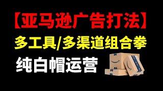 亚马逊运营必备广告打法！多广告工具多渠道组合打法！纯白帽运营