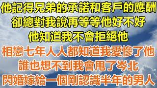 （完結爽文）他記得兄弟的承諾和客戶的應酬，卻總對我說再等等我好不好？他知道我不會拒絕他，相戀七年人人都知道我愛慘了他，誰也想不到我會甩了岑北，閃婚嫁給一個剛認識半年的男人！#幸福#出軌#家產#白月光