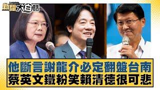 他斷言謝龍介必定翻盤台南 蔡英文鐵粉笑賴清德很可悲 新聞大白話 20240916