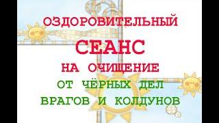 Оздоровительный Сеанс на Очищение от чёрных дел врагов и колдунов