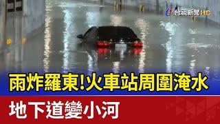 雨炸羅東！火車站周圍淹水 地下道變小河