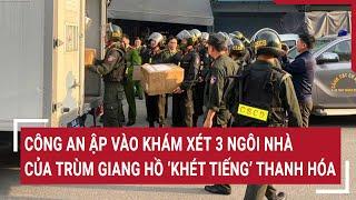 Công an ập vào khám xét 3 ngôi nhà của trùm giang hồ ‘khét tiếng’ Thanh Hóa | Vấn đề hôm nay