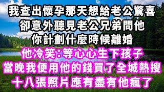 我查出懷孕那天想給老公驚喜，卻意外聽見老公兄弟問他，你計劃什麼時候離婚，他冷笑：等心心生下孩子，當晚我便用他的錢買了全城熱搜，十八張照片應有盡有他瘋了#爽文#大女主#現實情感#家庭