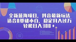 全新蓝海项目，抖音最新玩法，适合0基础小白，稳定月入过万，轻松日入300＋