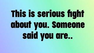  This is serious fight about you. Someone said you are..