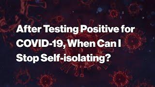 After testing positive for COVID-19, when can I stop self-isolating?